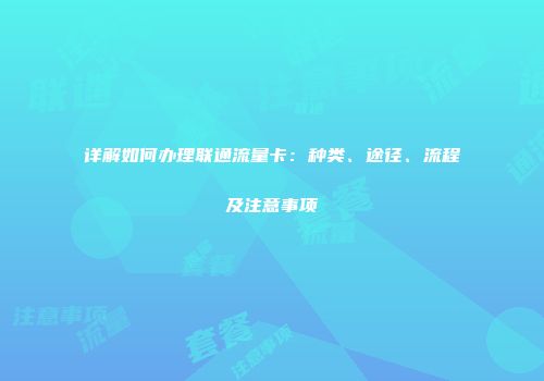 详解如何办理联通流量卡：种类、途径、流程及注意事项
