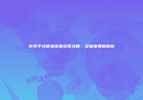 外卖平台精准流量获取攻略:多维度策略解析