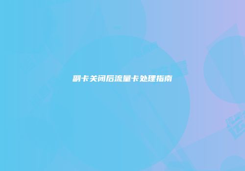 副卡关闭后流量卡处理指南
