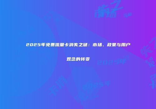 2025年免费流量卡消失之谜:市场、政策与用户观念的转变