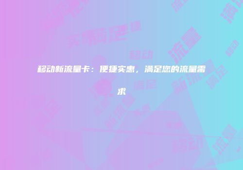 移动新流量卡：便捷实惠，满足您的流量需求