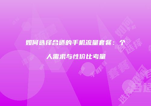 如何选择合适的手机流量套餐：个人需求与性价比考量