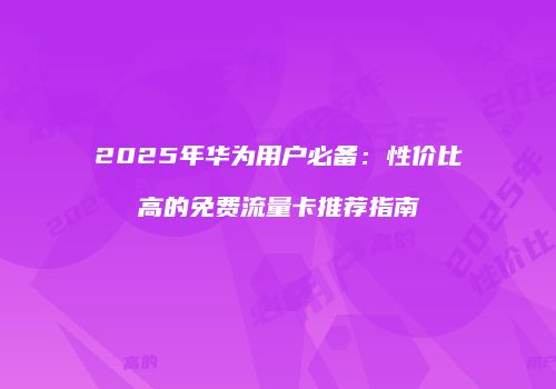 2025年华为用户必备：性价比高的免费流量卡推荐指南