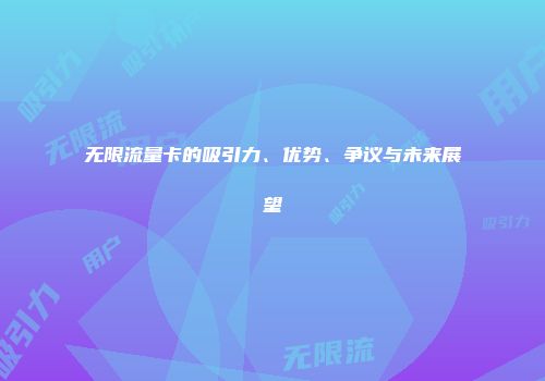 无限流量卡的吸引力、优势、争议与未来展望