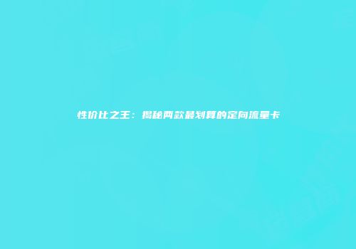 性价比之王:揭秘两款最划算的定向流量卡