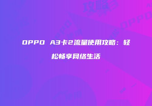 OPPO A3卡2流量使用攻略：轻松畅享网络生活