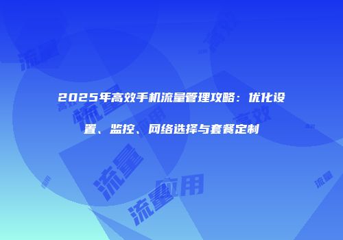2025年高效手机流量管理攻略：优化设置、监控、网络选择与套餐定制