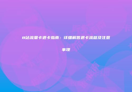 B站流量卡退卡指南:详细解答退卡流程及注意事项