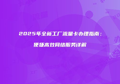 2025年全新工厂流量卡办理指南：便捷高效网络服务详解