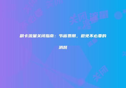 副卡流量关闭指南:节省费用,避免不必要的消耗