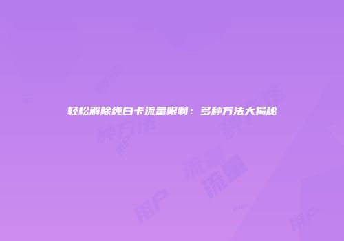 轻松解除纯白卡流量限制：多种方法大揭秘