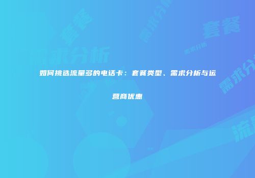 如何挑选流量多的电话卡:套餐类型、需求分析与运营商优惠