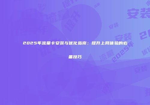 2025年流量卡安装与优化指南：提升上网体验的必备技巧