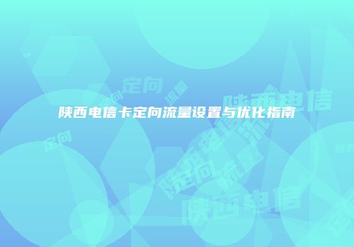 陕西电信卡定向流量设置与优化指南