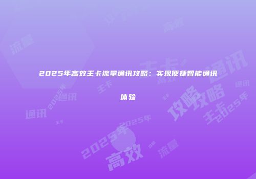 2025年高效主卡流量通讯攻略:实现便捷智能通讯体验