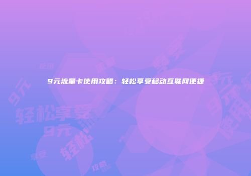 9元流量卡使用攻略：轻松享受移动互联网便捷