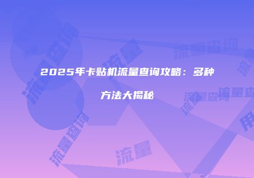2025年卡贴机流量查询攻略：多种方法大揭秘