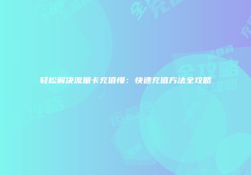 轻松解决流量卡充值慢:快速充值方法全攻略