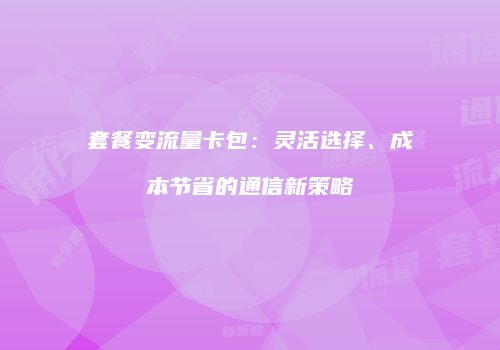套餐变流量卡包：灵活选择、成本节省的通信新策略