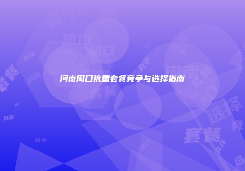 河南周口流量套餐竞争与选择指南