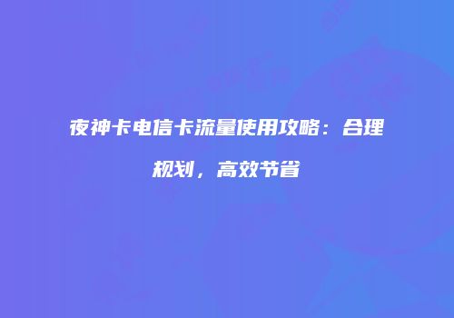 夜神卡电信卡流量使用攻略:合理规划,高效节省