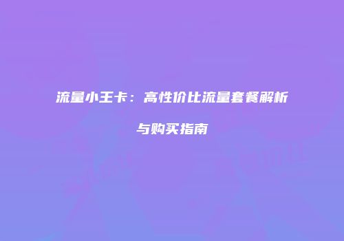流量小王卡:高性价比流量套餐解析与购买指南
