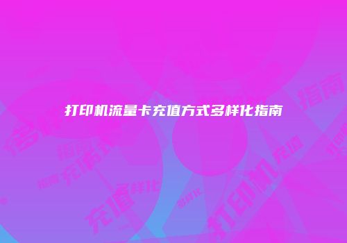 打印机流量卡充值方式多样化指南