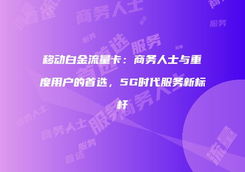 移动白金流量卡：商务人士与重度用户的首选，5G时代服务新标杆