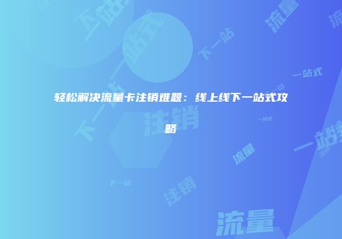 轻松解决流量卡注销难题：线上线下一站式攻略