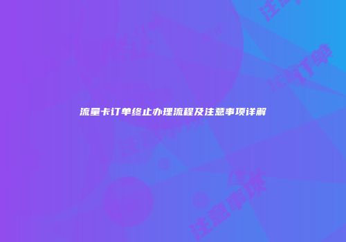 流量卡订单终止办理流程及注意事项详解