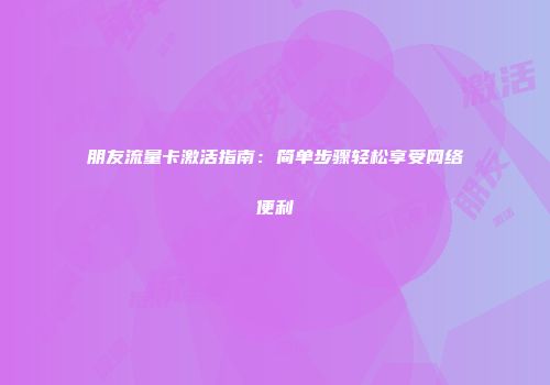 朋友流量卡激活指南：简单步骤轻松享受网络便利