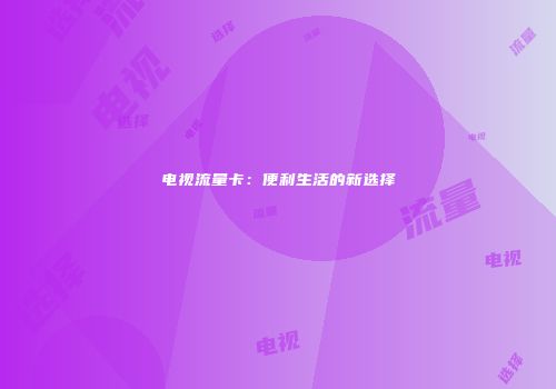 电视流量卡：便利生活的新选择