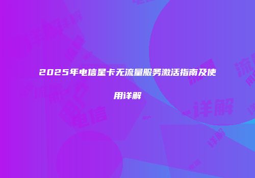2025年电信星卡无流量服务激活指南及使用详解