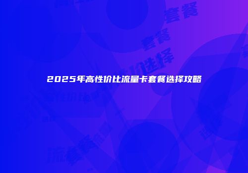 2025年高性价比流量卡套餐选择攻略