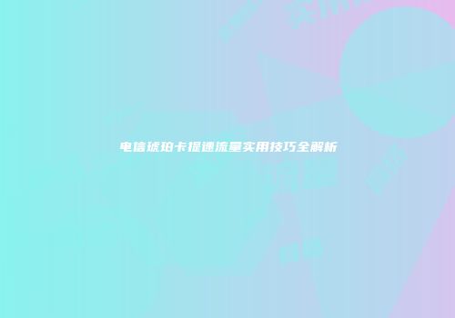 电信琥珀卡提速流量实用技巧全解析