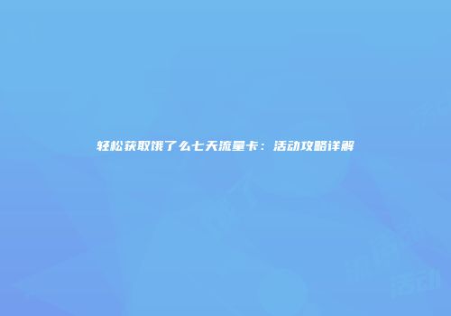 轻松获取饿了么七天流量卡：活动攻略详解