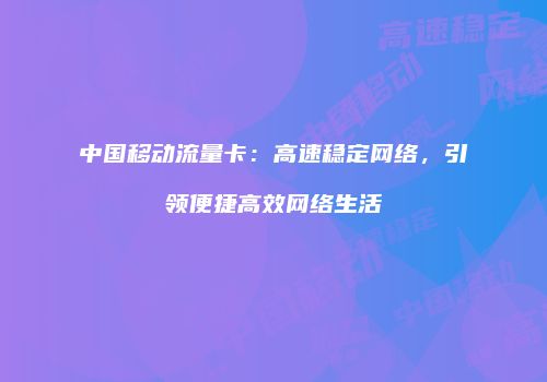 中国移动流量卡:高速稳定网络,引领便捷高效网络生活