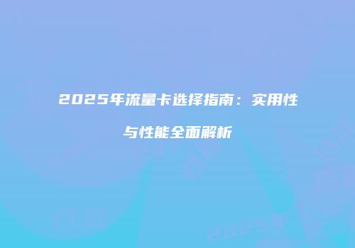 2025年流量卡选择指南:实用性与性能全面解析