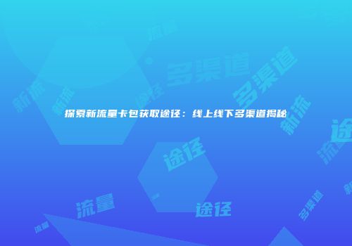 探索新流量卡包获取途径：线上线下多渠道揭秘