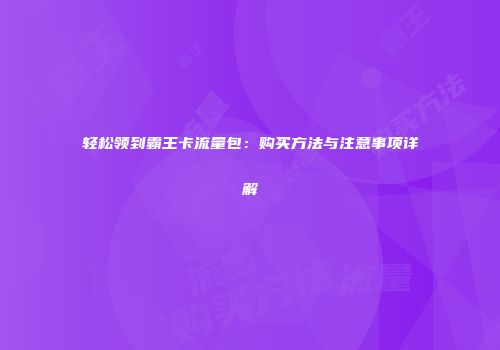 轻松领到霸王卡流量包：购买方法与注意事项详解