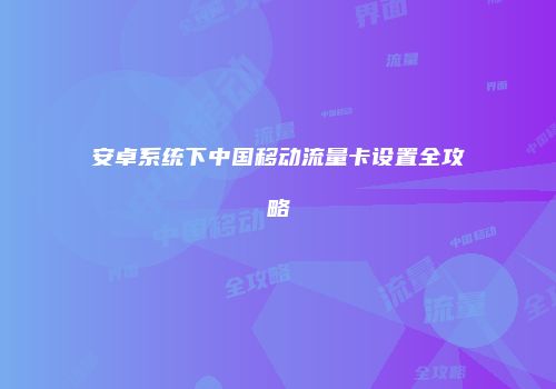 安卓系统下中国移动流量卡设置全攻略