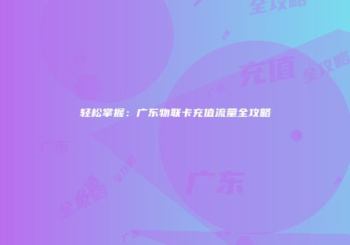 轻松掌握：广东物联卡充值流量全攻略