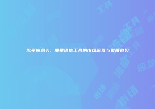 流量应急卡:便捷通信工具的市场前景与发展趋势
