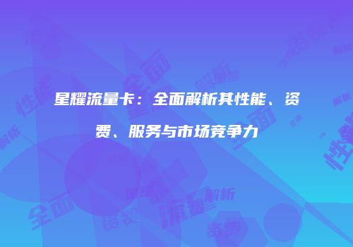 星耀流量卡:全面解析其性能、资费、服务与市场竞争力