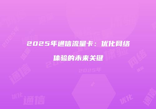 2025年通信流量卡：优化网络体验的未来关键