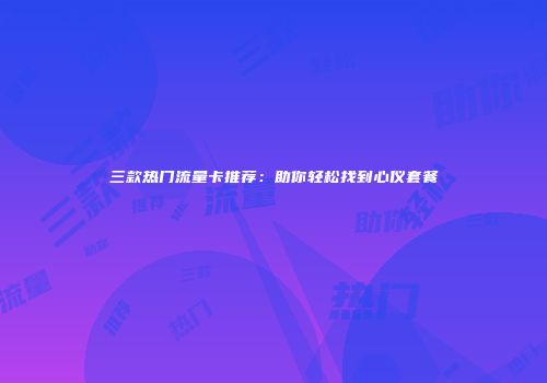 三款热门流量卡推荐：助你轻松找到心仪套餐