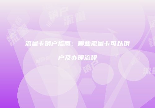 流量卡销户指南:哪些流量卡可以销户及办理流程