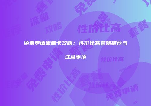 免费申请流量卡攻略：性价比高套餐推荐与注意事项