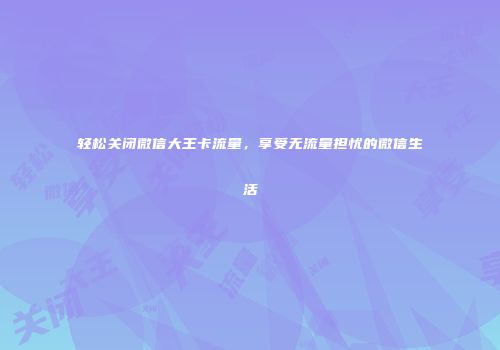 轻松关闭微信大王卡流量,享受无流量担忧的微信生活