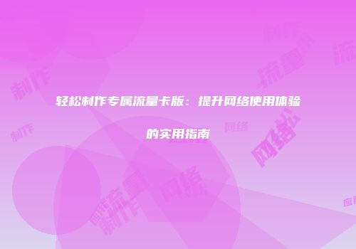 轻松制作专属流量卡版：提升网络使用体验的实用指南